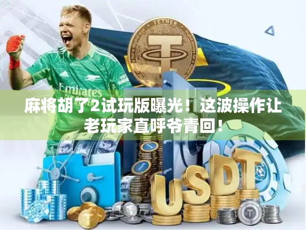 麻将胡了2试玩版曝光!这波操作让老玩家直呼爷青回!