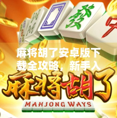 麻将胡了安卓版下载全攻略，新手入门到高手进阶，一文带你玩转手机麻将世界！