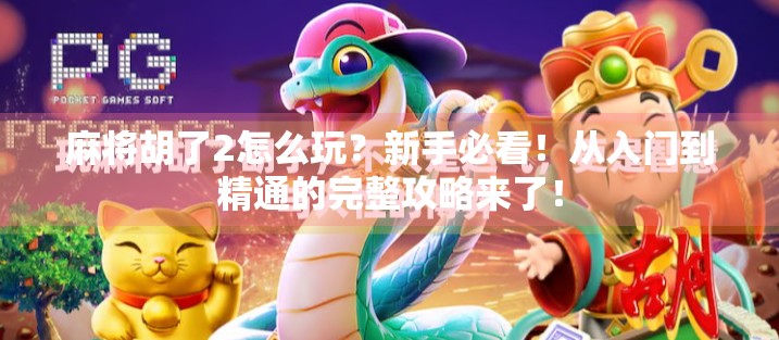 麻将胡了2怎么玩？新手必看！从入门到精通的完整攻略来了！