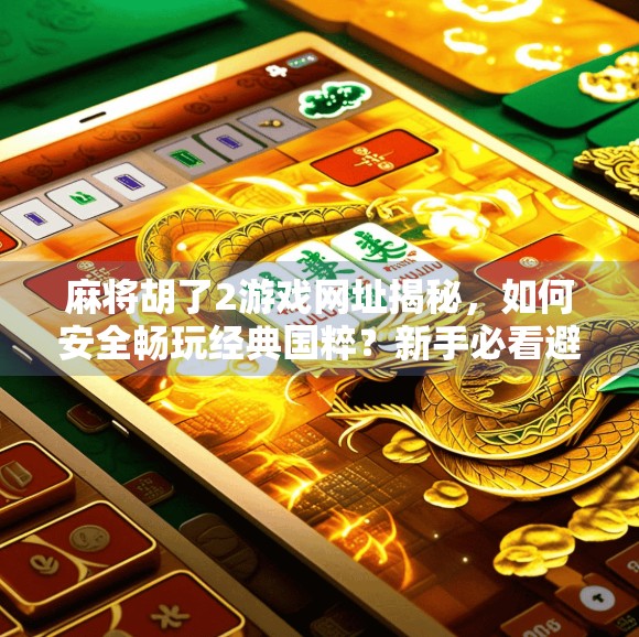 麻将胡了2游戏网址揭秘，如何安全畅玩经典国粹？新手必看避坑指南！