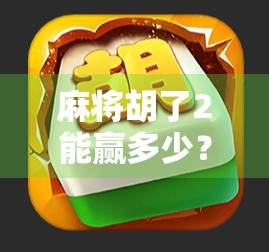 麻将胡了2能赢多少？揭秘你不知道的小胡背后的财富密码！