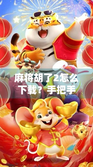 麻将胡了2怎么下载？手把手教你轻松获取正版游戏，告别盗版陷阱！