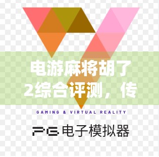 电游麻将胡了2综合评测，传统与创新的完美碰撞，玩家口碑为何爆棚？