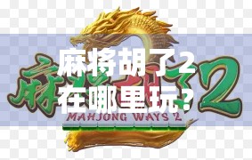 麻将胡了2在哪里玩?全平台攻略+新手避坑指南,一文搞定! 麻将胡了2在哪里玩?全平台攻略+新手避坑指南,一文搞定!