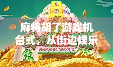 麻将胡了游戏机台式，从街边娱乐到数字时代的新宠儿