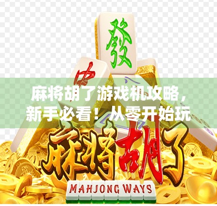 麻将胡了游戏机攻略,新手必看!从零开始玩转街机麻将,赢钱秘诀全公开!