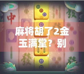 麻将胡了2金玉满堂?别急,先搞懂这背后的文化密码!