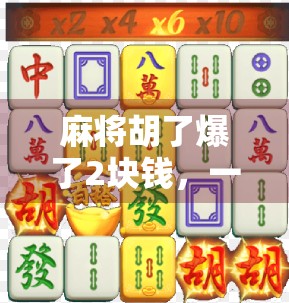 麻将胡了爆了2块钱,一场小赢背后的社交密码与人性微光 麻将胡了爆了2块钱,一场小赢背后的社交密码与人性微光
