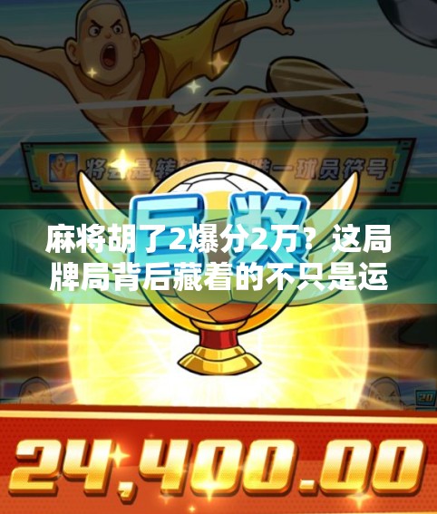 麻将胡了2爆分2万？这局牌局背后藏着的不只是运气，还有人性！