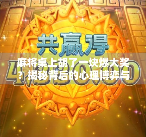 麻将桌上胡了一块爆大奖?揭秘背后的心理博弈与社交密码!