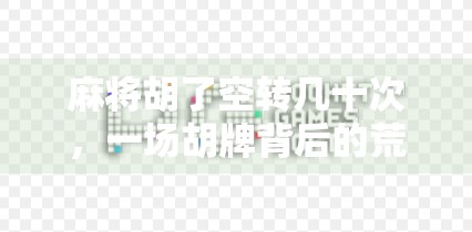 麻将胡了空转几十次,一场胡牌背后的荒诞与人性博弈