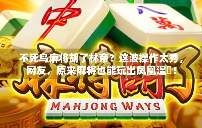 不死鸟麻将胡了林帝?这波操作太秀,网友,原来麻将也能玩出凤凰涅槃!