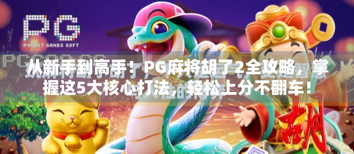 从新手到高手！PG麻将胡了2全攻略，掌握这5大核心打法，轻松上分不翻车！