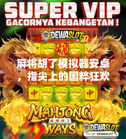 麻将胡了模拟器安卓,指尖上的国粹狂欢,新手也能秒变老手!