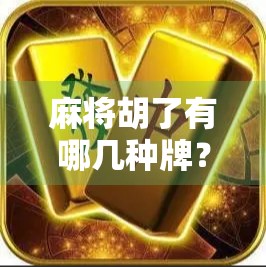 麻将胡了有哪几种牌?一文讲清所有胡牌类型,新手也能秒变高手!