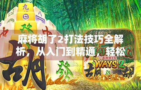 麻将胡了2打法技巧全解析，从入门到精通，轻松赢局不再难！