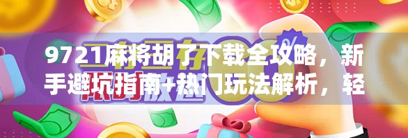 9721麻将胡了下载全攻略，新手避坑指南+热门玩法解析，轻松上手赢大奖！