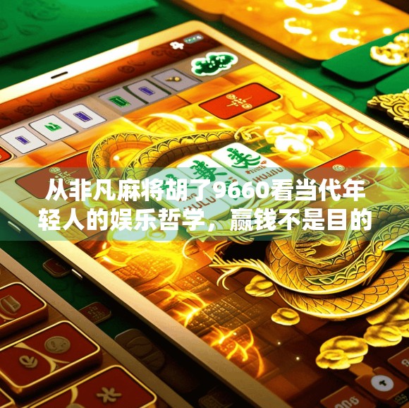 从非凡麻将胡了9660看当代年轻人的娱乐哲学,赢钱不是目的,快乐才是真谛 从非凡麻将胡了9660看当代年轻人的娱乐哲学,赢钱不是目的,快乐才是真谛