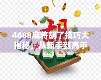 4688麻将胡了技巧大揭秘，从新手到高手的进阶之路，你差的不是运气，是方法！