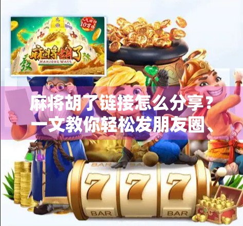 麻将胡了链接怎么分享？一文教你轻松发朋友圈、微信群，让朋友羡慕到爆！