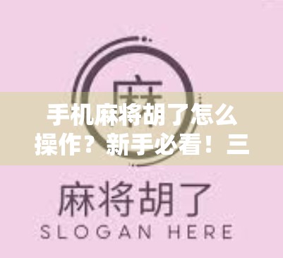 手机麻将胡了怎么操作？新手必看！三步教你轻松上手，赢牌不犯愁！