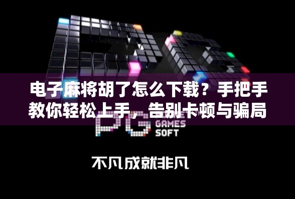 电子麻将胡了怎么下载？手把手教你轻松上手，告别卡顿与骗局！