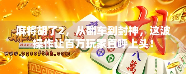 麻将胡了2，从翻车到封神，这波操作让百万玩家直呼上头！