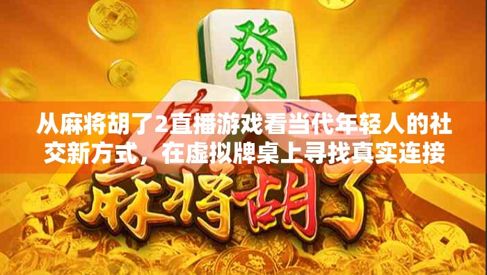 从麻将胡了2直播游戏看当代年轻人的社交新方式,在虚拟牌桌上寻找真实连接 从麻将胡了2直播游戏看当代年轻人的社交新方式,在虚拟牌桌上寻找真实连接