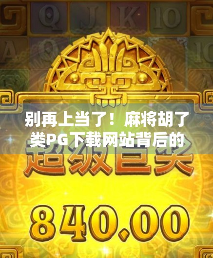 别再上当了!麻将胡了类PG下载网站背后的骗局陷阱,90%的人都踩过坑!