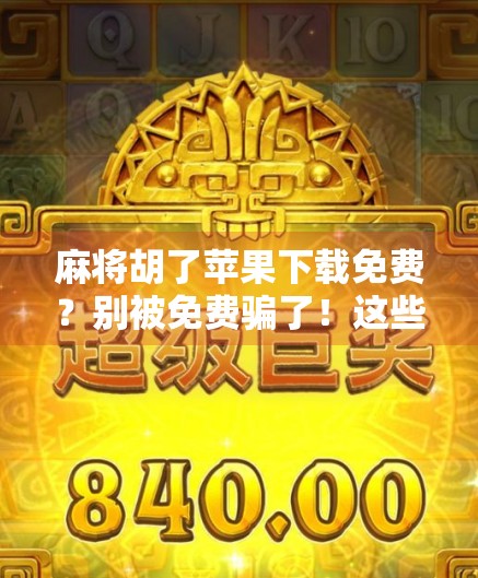 麻将胡了苹果下载免费?别被免费骗了!这些坑你一定要知道!