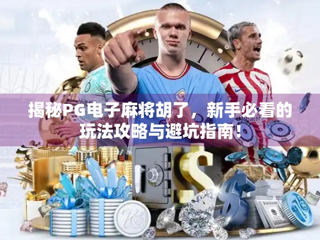 揭秘PG电子麻将胡了,新手必看的玩法攻略与避坑指南!