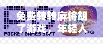 免费转转麻将胡了游戏，年轻人的新宠，还是快乐陷阱？