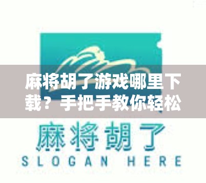 麻将胡了游戏哪里下载？手把手教你轻松获取正版玩法，告别山寨陷阱！