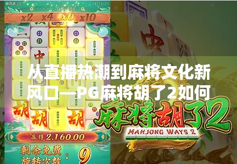 从直播热潮到麻将文化新风口—PG麻将胡了2如何引爆全民娱乐社交新场景？
