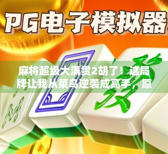 麻将超级大满贯2胡了！这局牌让我从菜鸟逆袭成高手，原来赢牌的秘密藏在这3个细节里！