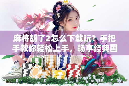 麻将胡了2怎么下载玩？手把手教你轻松上手，畅享经典国粹乐趣！