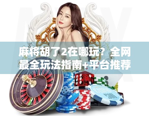 麻将胡了2在哪玩？全网最全玩法指南+平台推荐，新手也能秒变老手！