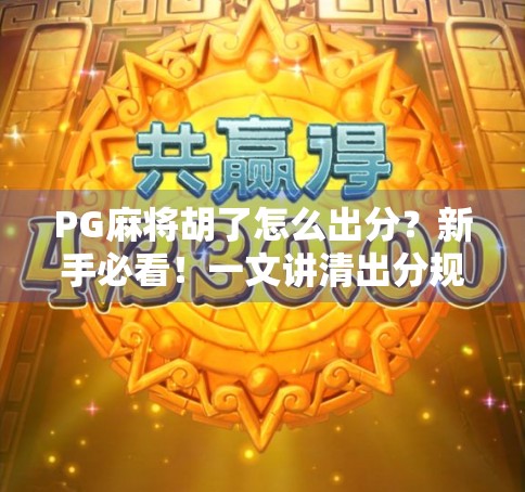 PG麻将胡了怎么出分？新手必看！一文讲清出分规则与技巧，让你不再懵懂！