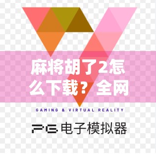 麻将胡了2怎么下载？全网最全教程来了！新手必看！