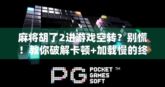 麻将胡了2进游戏空转？别慌！教你破解卡顿+加载慢的终极秘籍！