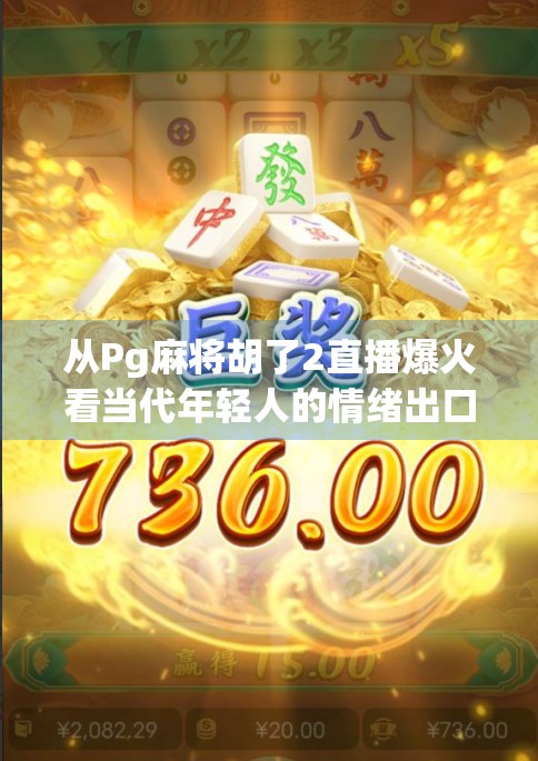 从Pg麻将胡了2直播爆火看当代年轻人的情绪出口，一场虚拟牌局背后的社交狂欢