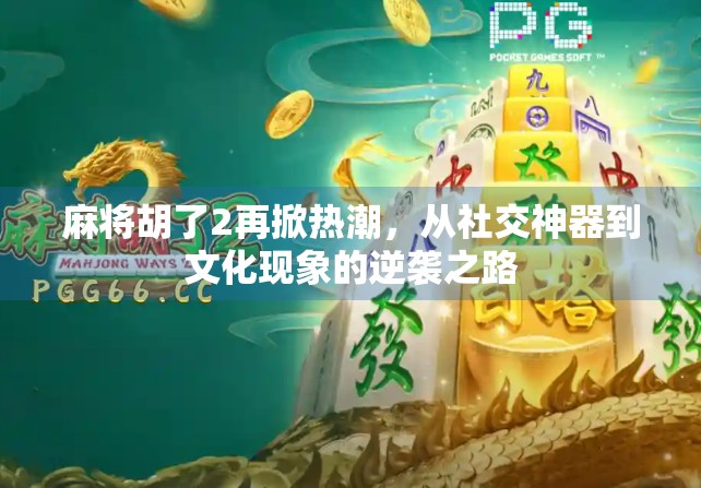 麻将胡了2再掀热潮，从社交神器到文化现象的逆袭之路